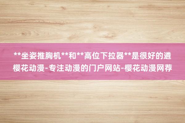 **坐姿推胸机**和**高位下拉器**是很好的遴樱花动漫-专注动漫的门户网站-樱花动漫网荐